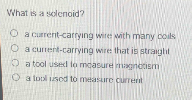 what is a solenoid?\no a current - carrying wire with many coils\no a current - carrying wire that is straight\no a tool used to measure magnetism\no a tool used to measure current
