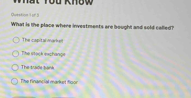 question 1 of 3\nwhat is the place where investments are bought and sold called?\nthe capital market\nthe stock exchange\nthe trade bank\nthe financial market floor