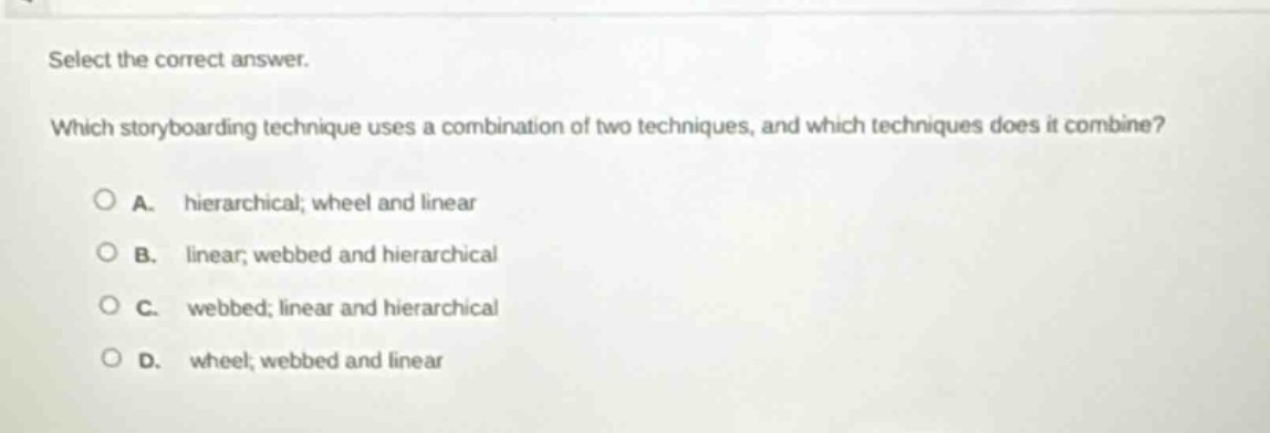 select the correct answer. which storyboarding technique uses a combination of two techniques, and which techniques does it combine? a. hierarchical; wheel and linear b. linear; webbed and hierarchical c. webbed; linear and hierarchical d. wheel; webbed and linear
