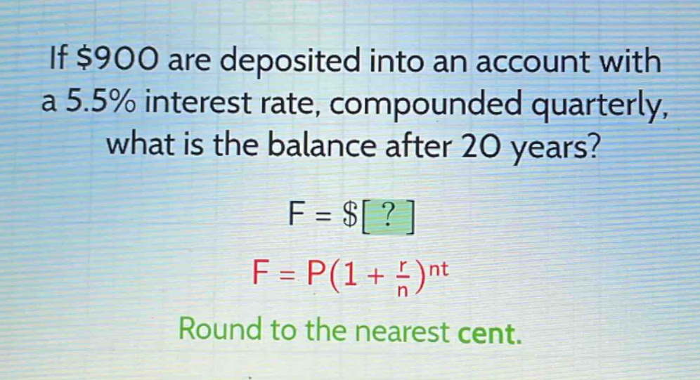 if $900 are deposited into an account with a 5.5% interest rate, compounded quarterly, what is the balance after 20 years? f = $? f = p(1 + \\frac{r}{n})^{nt} round to the nearest cent.