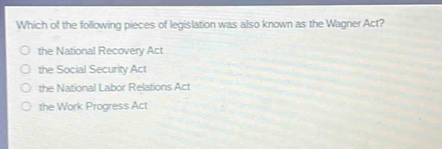which of the following pieces of legislation was also known as the wagner act?\no the national recovery act\no the social security act\no the national labor relations act\no the work progress act