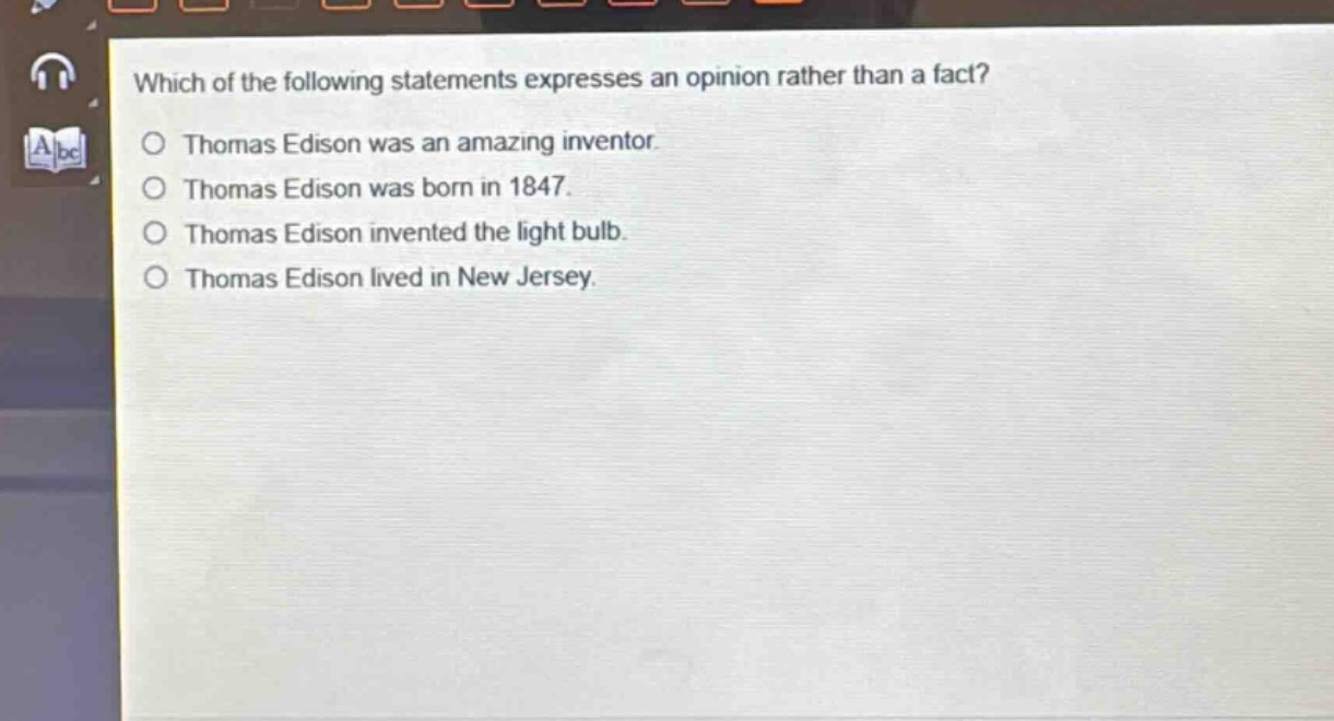 which of the following statements expresses an opinion rather than a fact?\nthomas edison was an amazing inventor.\nthomas edison was born in 1847.\nthomas edison invented the light bulb.\nthomas edison lived in new jersey.