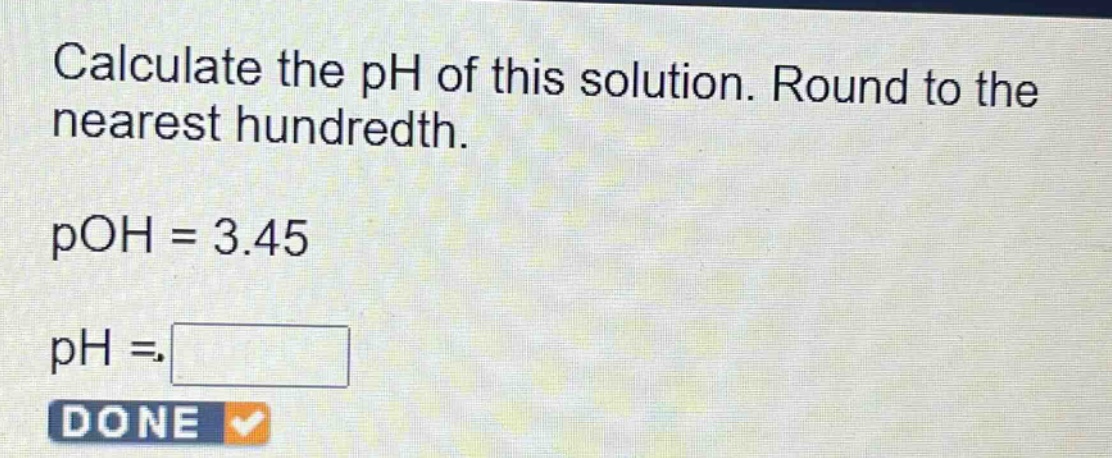 calculate the ph of this solution. round to the nearest hundredth.\npoh = 3.45\nph = \ndone