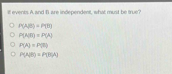if events a and b are independent, what must be true?\no p(a|b) = p(b)\no p(a|b) = p(a)\no p(a) = p(b)\no p(a|b) = p(b|a)