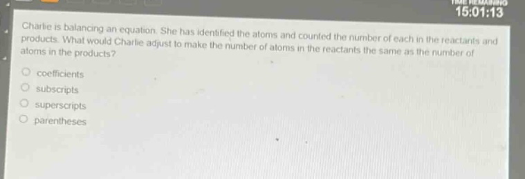 charlie is balancing an equation. she has identified the atoms and counted the number of each in the reactants and products. what would charlie adjust to make the number of atoms in the reactants the same as the number of atoms in the products?\ncoefficients\nsubscripts\nsuperscripts\nparentheses