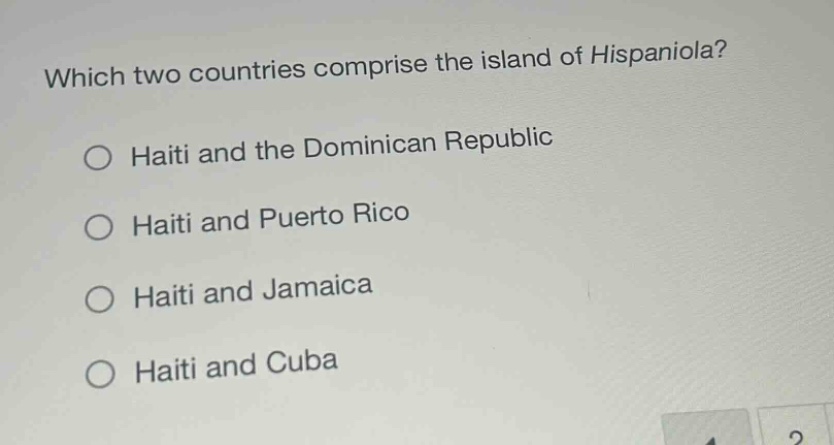 which two countries comprise the island of hispaniola?\n○ haiti and the dominican republic\n○ haiti and puerto rico\n○ haiti and jamaica\n○ haiti and cuba