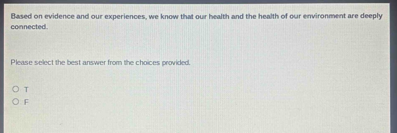 based on evidence and our experiences, we know that our health and the health of our environment are deeply connected. please select the best answer from the choices provided. o t o f