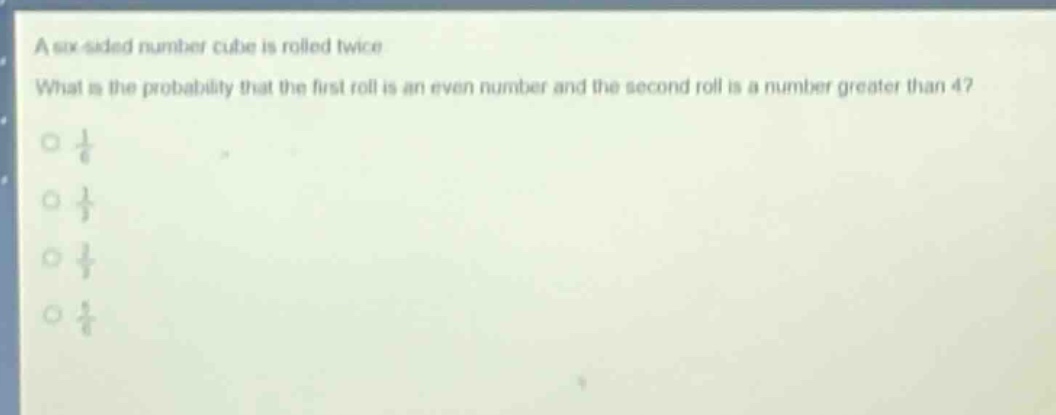 a six - sided number cube is rolled twice. what is the probability that the first roll is an even number and the second roll is a number greater than 4?