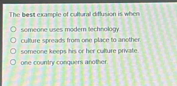 the best example of cultural diffusion is when\nsomeone uses modern technology.\nculture spreads from one place to another.\nsomeone keeps his or her culture private.\none country conquers another.