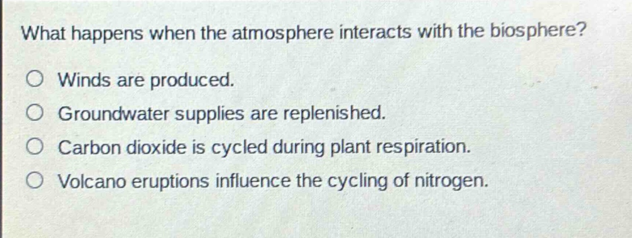 what happens when the atmosphere interacts with the biosphere?\no winds are produced.\no groundwater supplies are replenished.\no carbon dioxide is cycled during plant respiration.\no volcano eruptions influence the cycling of nitrogen.