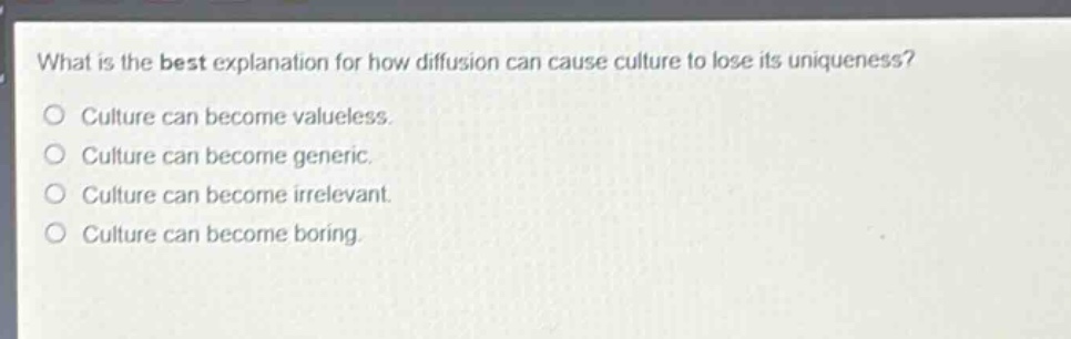 what is the best explanation for how diffusion can cause culture to lose its uniqueness?\nculture can become valueless.\nculture can become generic.\nculture can become irrelevant.\nculture can become boring.