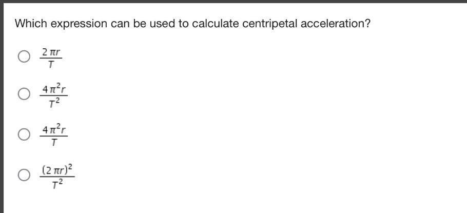 which expression can be used to calculate centripetal acceleration?\n$\frac{2pi r}{t}$\n$\frac{4pi^{2}r}{t^{2}}$\n$\frac{4pi^{2}r}{t}$\n$\frac{(2pi r)^{2}}{t^{2}}$
