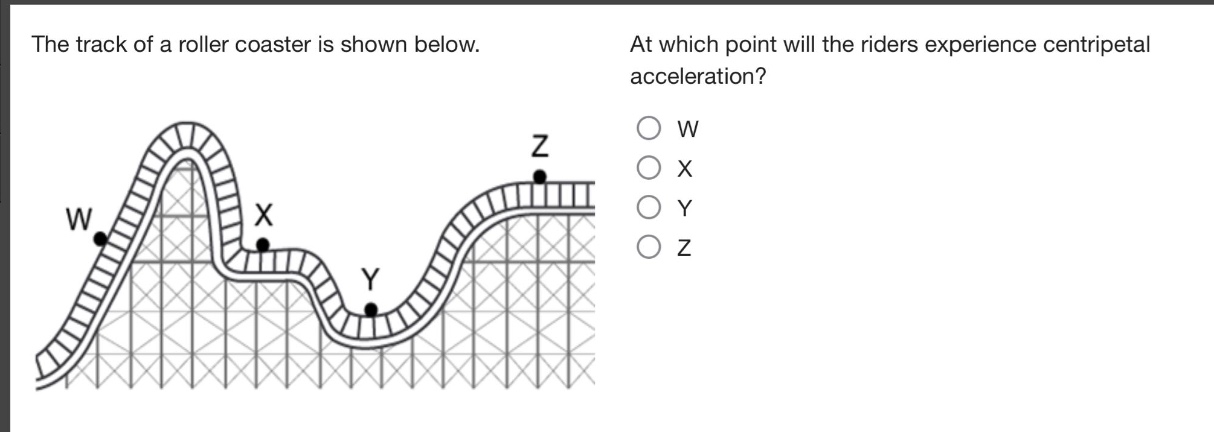 the track of a roller coaster is shown below. at which point will the riders experience centripetal acceleration? w x y z