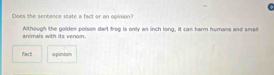 does the sentence state a fact or an opinion? although the golden poison dart frog is only an inch long, it can harm humans and small animals with its venom. fact opinion