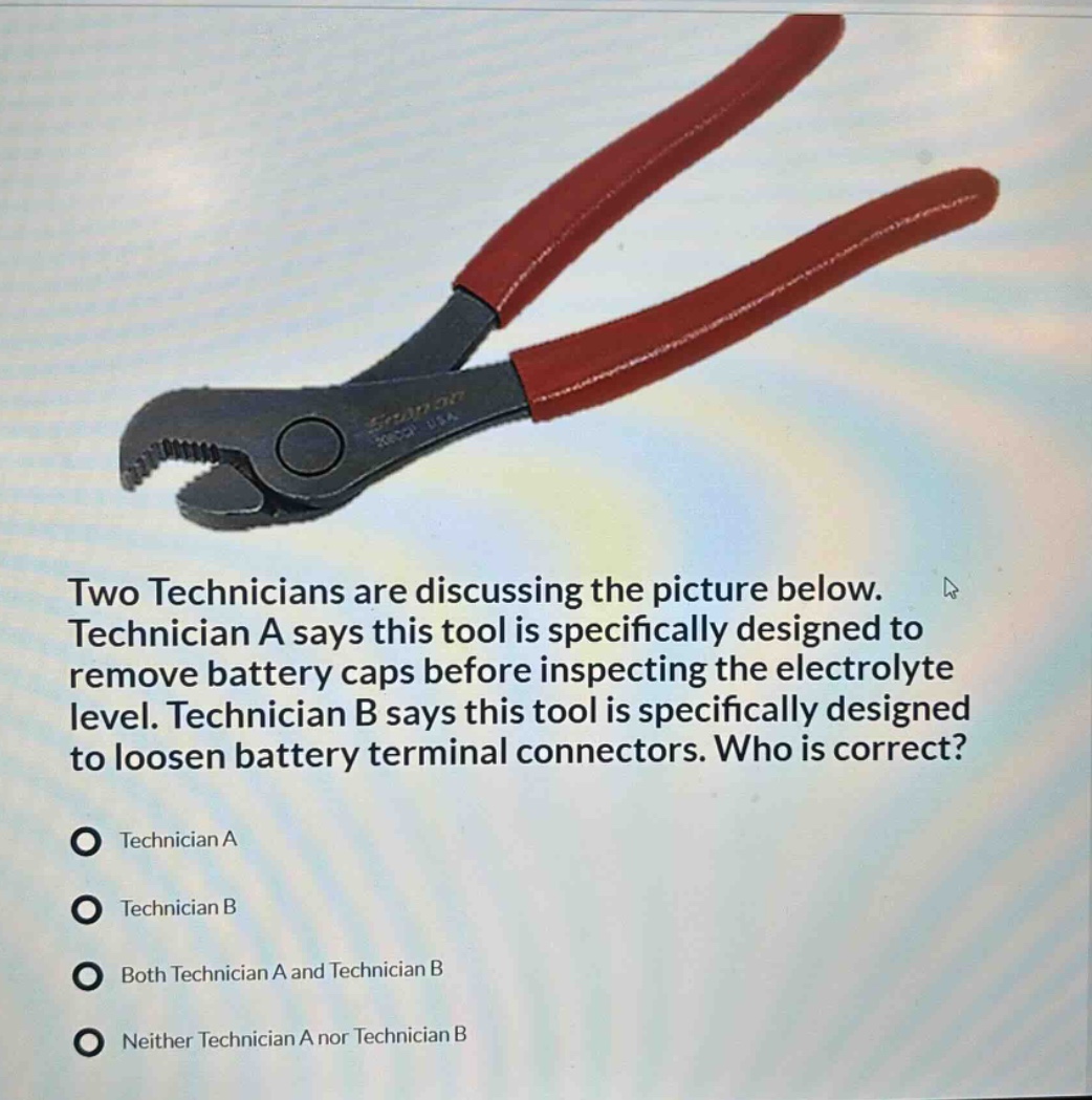 two technicians are discussing the picture below. technician a says this tool is specifically designed to remove battery caps before inspecting the electrolyte level. technician b says this tool is specifically designed to loosen battery terminal connectors. who is correct?\ntechnician a\ntechnician b\nboth technician a and technician b\nneither technician a nor technician b