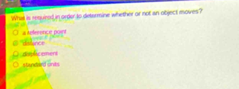 what is required in order to determine whether or not an object moves?\n○ a reference point\n○ distance\n○ displacement\n○ standard units