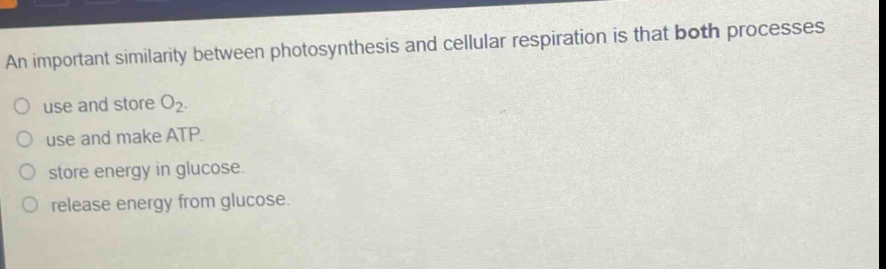 an important similarity between photosynthesis and cellular respiration is that both processes\nuse and store o₂.\nuse and make atp.\nstore energy in glucose.\nrelease energy from glucose.