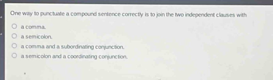 one way to punctuate a compound sentence correctly is to join the two independent clauses with\n a comma.\n a semicolon.\n a comma and a subordinating conjunction.\n a semicolon and a coordinating conjunction.