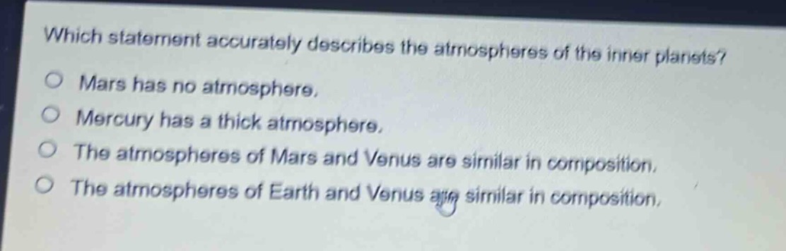 which statement accurately describes the atmospheres of the inner planets?\nmars has no atmosphere.\nmercury has a thick atmosphere.\nthe atmospheres of mars and venus are similar in composition.\nthe atmospheres of earth and venus are similar in composition.