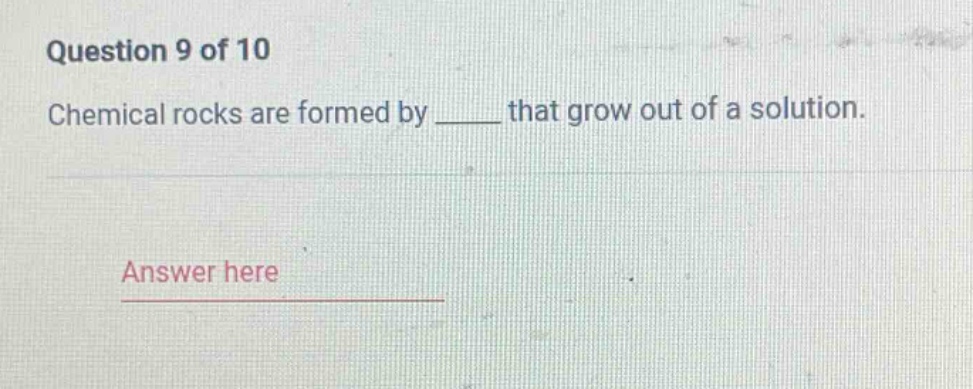 question 9 of 10\nchemical rocks are formed by ____ that grow out of a solution.\nanswer here