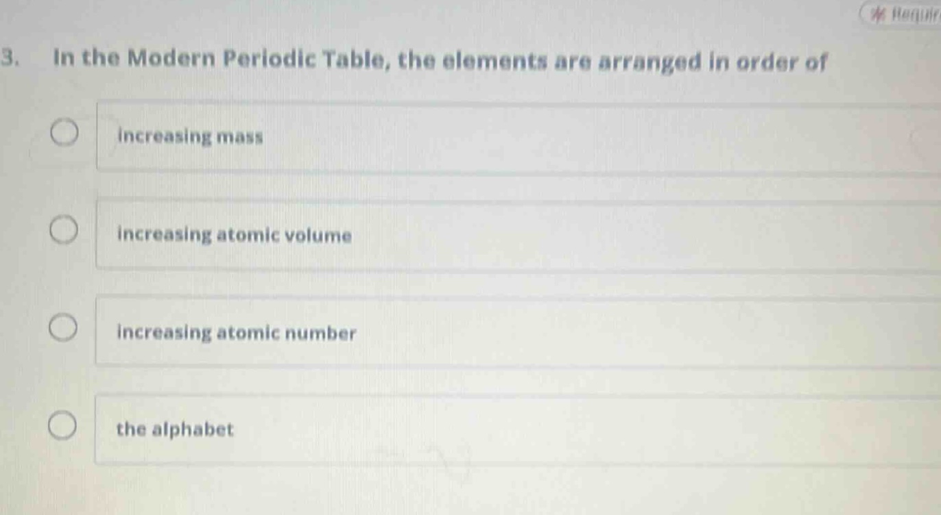 3. in the modern periodic table, the elements are arranged in order of\nincreasing mass\nincreasing atomic volume\nincreasing atomic number\nthe alphabet