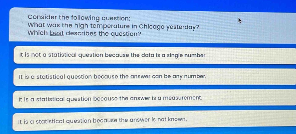 consider the following question: what was the high temperature in chicago yesterday? which best describes the question? it is not a statistical question because the data is a single number. it is a statistical question because the answer can be any number. it is a statistical question because the answer is a measurement. it is a statistical question because the answer is not known.