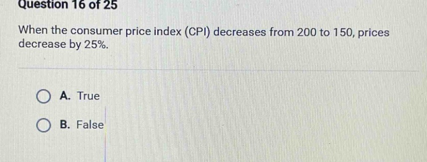 question 16 of 25\nwhen the consumer price index (cpi) decreases from 200 to 150, prices decrease by 25%.\na. true\nb. false