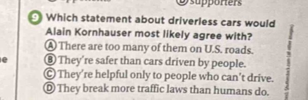 9 which statement about driverless cars would alain kornhauser most likely agree with? a there are too many of them on u.s. roads. b theyre safer than cars driven by people. c theyre helpful only to people who cant drive. d they break more traffic laws than humans do.