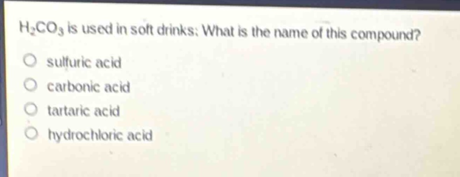 h₂co₃ is used in soft drinks. what is the name of this compound?\no sulfuric acid\no carbonic acid\no tartaric acid\no hydrochloric acid