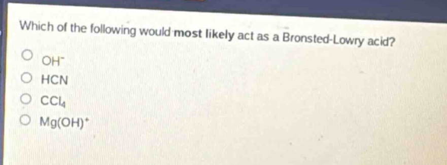 which of the following would most likely act as a brønsted - lowry acid?\noh⁻\nhcn\nccl₄\nmg(oh)⁺