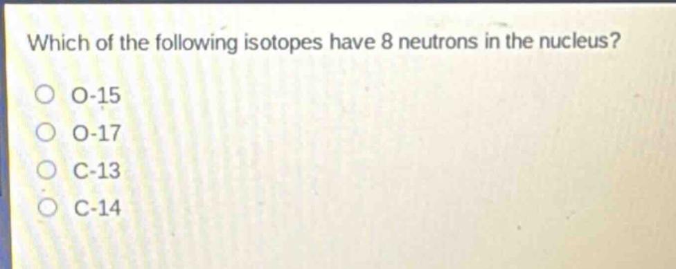 which of the following isotopes have 8 neutrons in the nucleus?\no - 15\no - 17\nc - 13\nc - 14