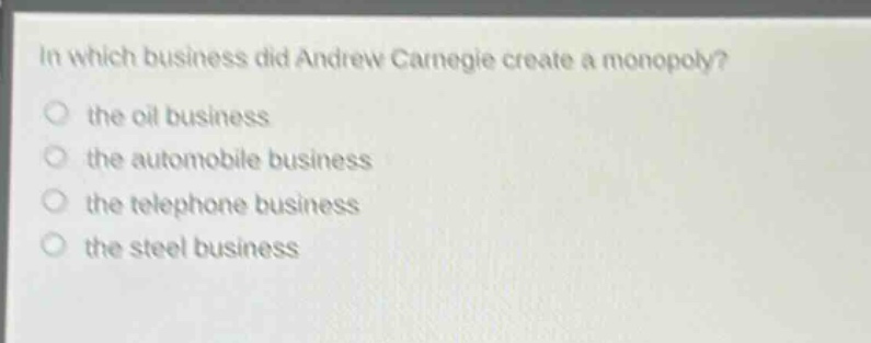 in which business did andrew carnegie create a monopoly?\n the oil business\n the automobile business\n the telephone business\n the steel business