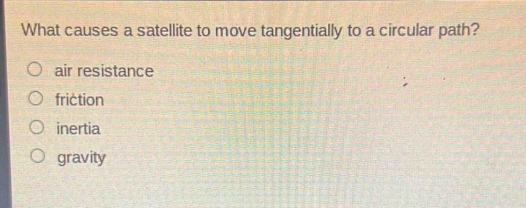 what causes a satellite to move tangentially to a circular path?\no air resistance\no friction\no inertia\no gravity
