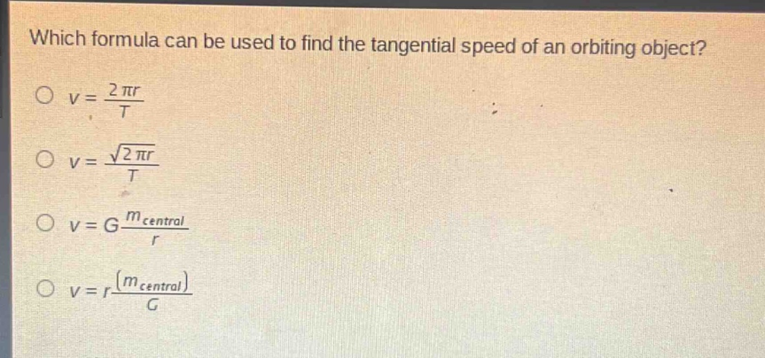 which formula can be used to find the tangential speed of an orbiting object?\n$v = \\frac{2\\pi r}{t}$\n$v = \\frac{\\sqrt{2\\pi r}}{t}$\n$v = g\\frac{m_{central}}{r}$\n$v = r\\frac{(m_{central})}{g}$