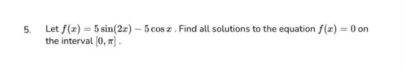 5. let $f(x)=5sin(2x)-5cos x$. find all solutions to the equation $f(x)=0$ on the interval $0,pi$.
