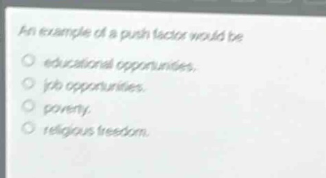 an example of a push factor would be\n○ educational opportunities.\n○ job opportunities.\n○ poverty.\n○ religious freedom.