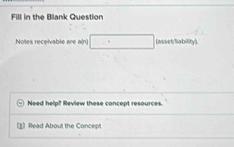 fill in the blank question\nnotes receivable are a(n) blank (asset/liability).\nneed help? review these concept resources.\nread about the concept