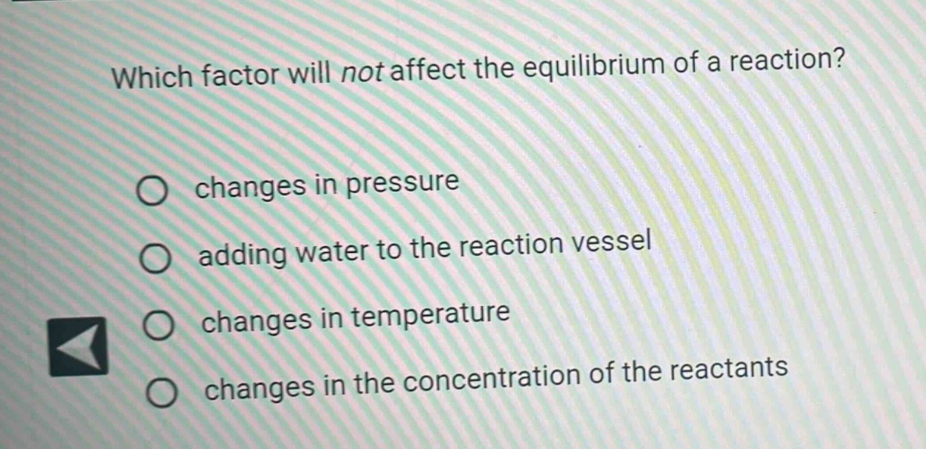 which factor will not affect the equilibrium of a reaction?\no changes in pressure\no adding water to the reaction vessel\no changes in temperature\no changes in the concentration of the reactants