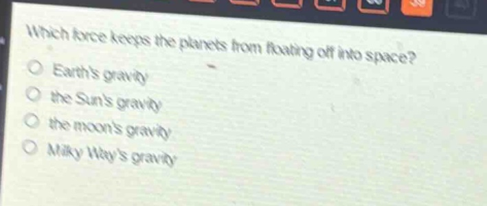 which force keeps the planets from floating off into space?\no earths gravity\no the suns gravity\no the moons gravity\no milky ways gravity