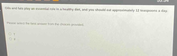 oils and fats play an essential role in a healthy diet, and you should eat approximately 12 teaspoons a day. please select the best answer from the choices provided. o t o f