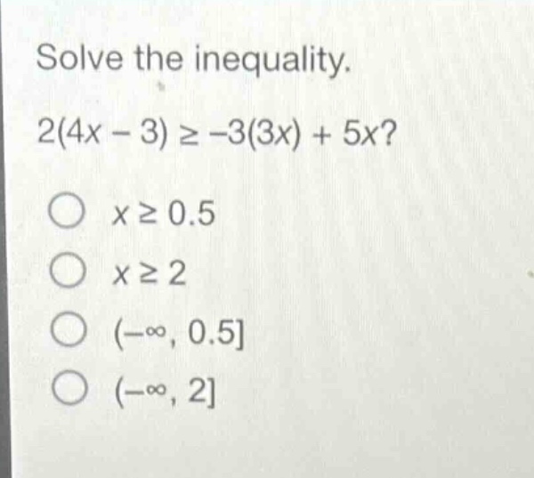 solve the inequality. 2(4x - 3) ≥ -3(3x) + 5x?\no x ≥ 0.5\no x ≥ 2\no (-∞, 0.5\no (-∞, 2