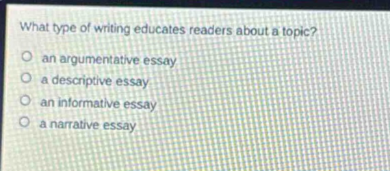 what type of writing educates readers about a topic?\no an argumentative essay\no a descriptive essay\no an informative essay\no a narrative essay