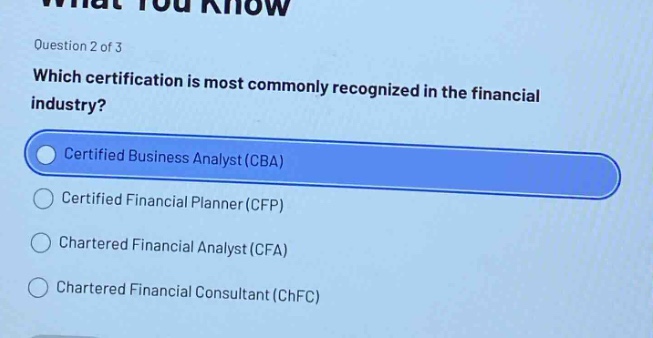 question 2 of 3\nwhich certification is most commonly recognized in the financial industry?\ncertified business analyst (cba)\ncertified financial planner (cfp)\nchartered financial analyst (cfa)\nchartered financial consultant (chfc)