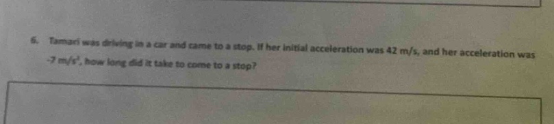 6. tamari was driving in a car and came to a stop. if her initial acceleration was 42 m/s, and her acceleration was -7 m/s², how long did it take to come to a stop?