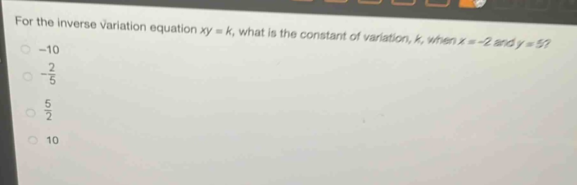 for the inverse variation equation xy = k, what is the constant of variation, k, when x = -2 and y = 5?\n-10\n-\\frac{2}{5}\n\\frac{5}{2}\n10