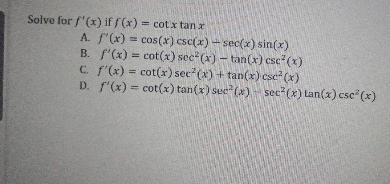 solve for $f(x)$ if $f(x)=cot x\tan x$ \na. $f(x)=cos(x)csc(x)+sec(x)sin(x)$ \nb. $f(x)=cot(x)sec^{2}(x)-\tan(x)csc^{2}(x)$ \nc. $f(x)=cot(x)sec^{2}(x)+\tan(x)csc^{2}(x)$ \nd. $f(x)=cot(x)\tan(x)sec^{2}(x)-sec^{2}(x)\tan(x)csc^{2}(x)$