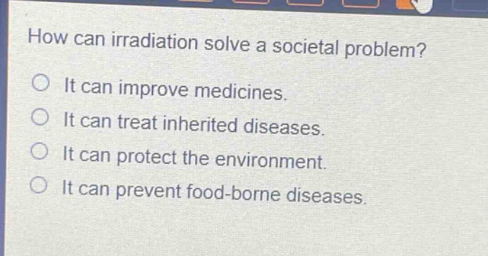 how can irradiation solve a societal problem?\nit can improve medicines.\nit can treat inherited diseases.\nit can protect the environment.\nit can prevent food - borne diseases.