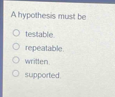a hypothesis must be\ntestable.\nrepeatable.\nwritten.\nsupported.