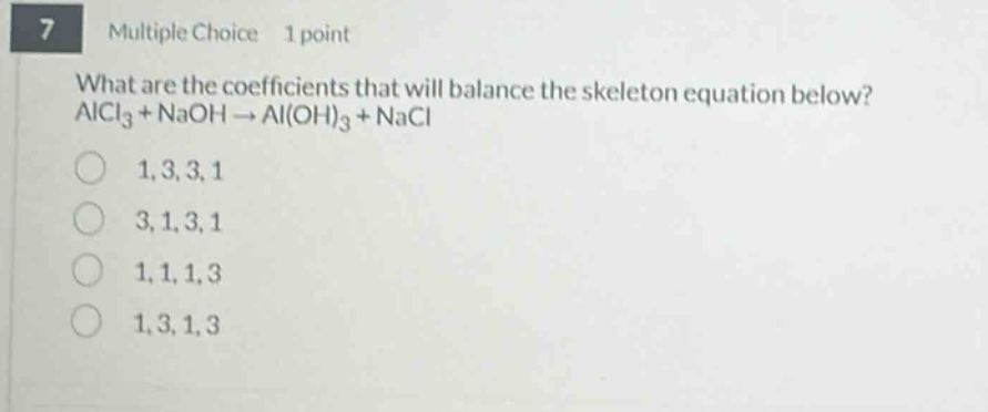 7 multiple choice 1 point what are the coefficients that will balance the skeleton equation below? alcl₃ + naoh → al(oh)₃ + nacl 1,3,3,1 3,1,3,1 1,1,1,3 1,3,1,3