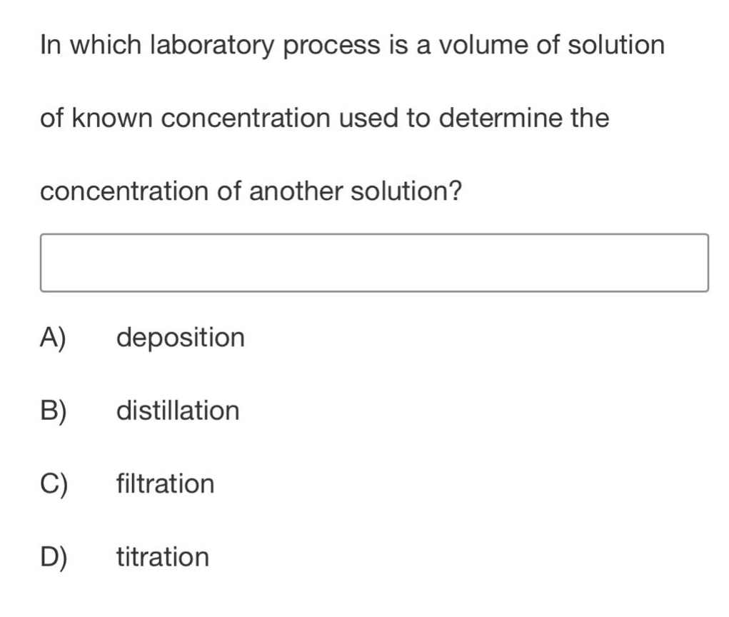 in which laboratory process is a volume of solution of known concentration used to determine the concentration of another solution?\na) deposition\nb) distillation\nc) filtration\nd) titration